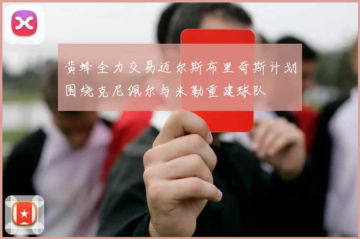 黄蜂全力交易迈尔斯布里奇斯计划围绕克尼佩尔与米勒重建球队