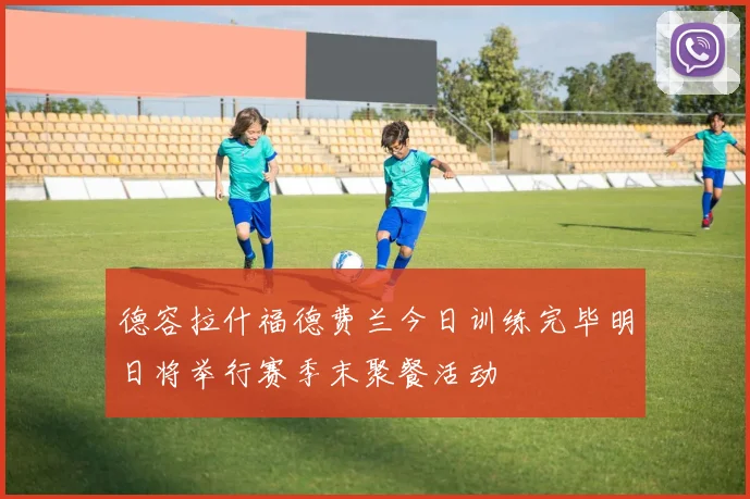 德容拉什福德费兰今日训练完毕明日将举行赛季末聚餐活动