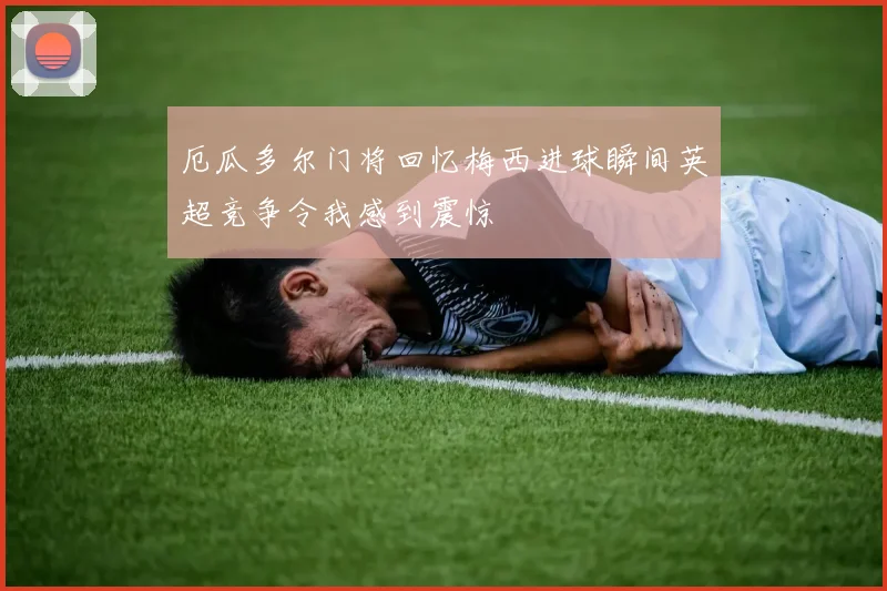 厄瓜多尔门将回忆梅西进球瞬间英超竞争令我感到震惊