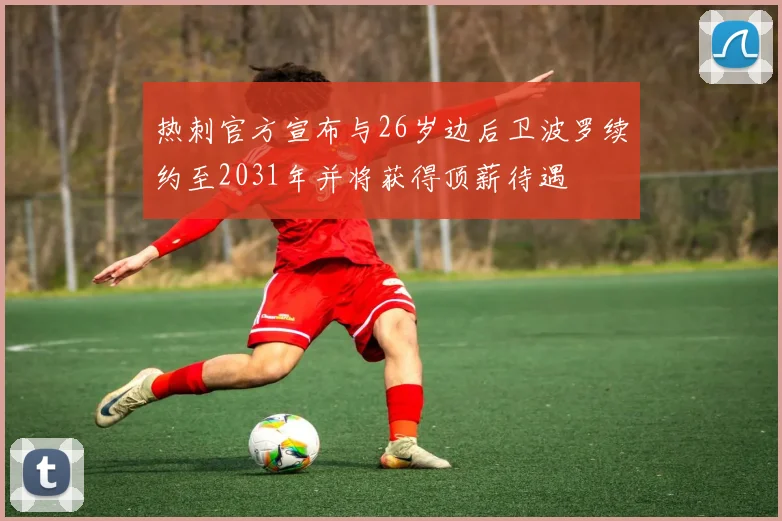 热刺官方宣布与26岁边后卫波罗续约至2031年并将获得顶薪待遇