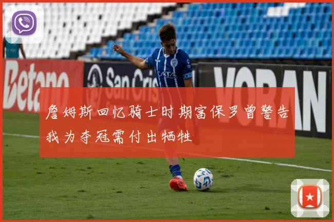 詹姆斯回忆骑士时期富保罗曾警告我为夺冠需付出牺牲