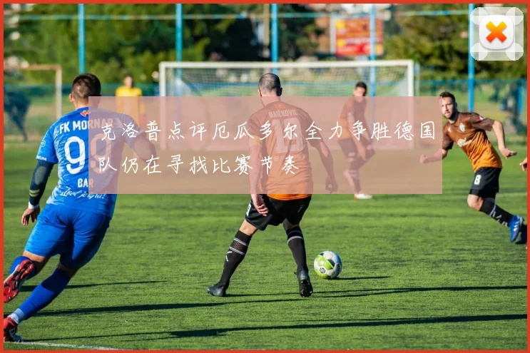 克洛普点评厄瓜多尔全力争胜德国队仍在寻找比赛节奏