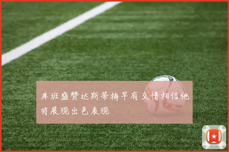 库班盛赞达斯蒂梅早有交情相信他将展现出色表现