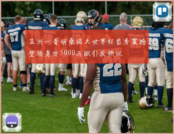 亚洲一哥胡桑诺夫世界杯首秀震撼登场身价5000万欧引发热议