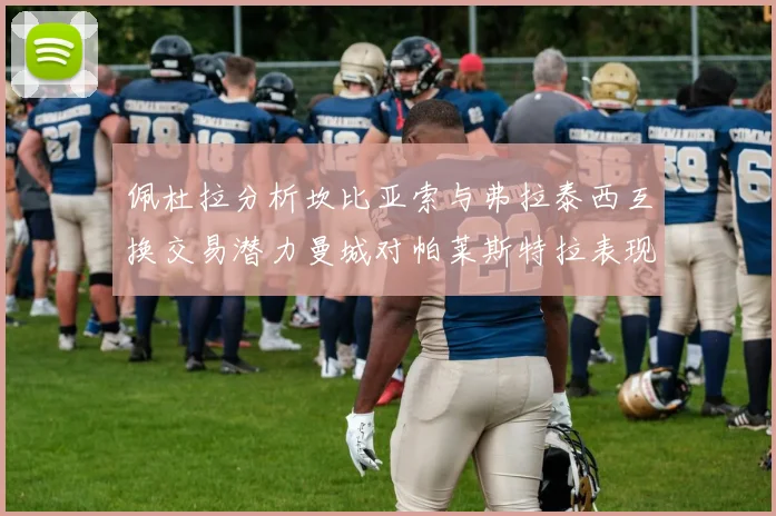 佩杜拉分析坎比亚索与弗拉泰西互换交易潜力曼城对帕莱斯特拉表现出兴趣