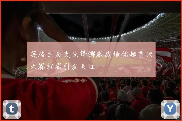 英格兰历史交锋挪威战绩优越首次大赛相遇引发关注