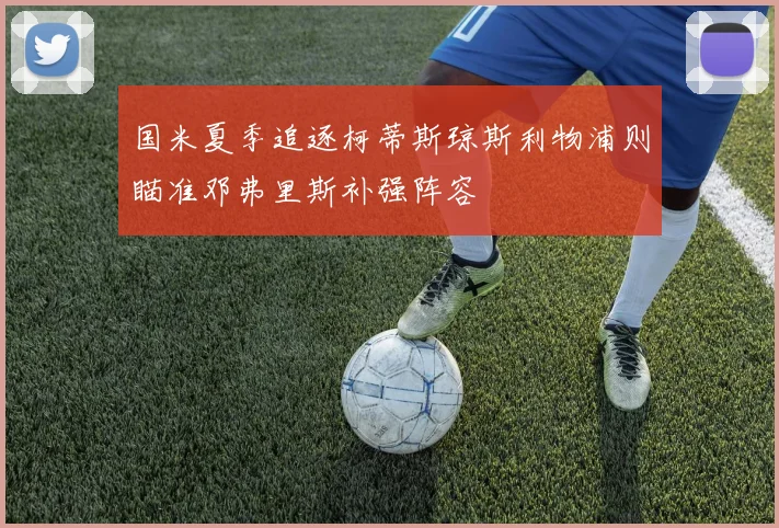 国米夏季追逐柯蒂斯琼斯利物浦则瞄准邓弗里斯补强阵容