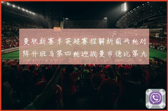 曼联新赛季英超赛程解析前两轮对阵升班马第四轮迎战曼市德比第九轮挑战蓝军