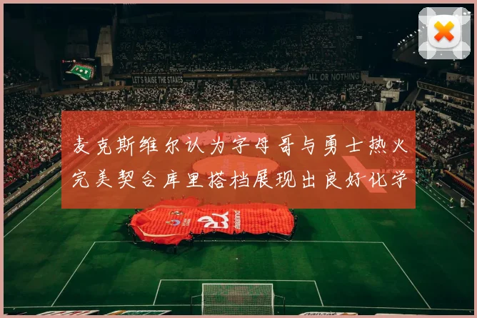 麦克斯维尔认为字母哥与勇士热火完美契合库里搭档展现出良好化学反应