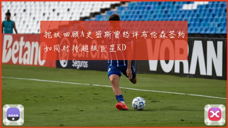 挖坟回顾A史密斯曾怒评布伦森签约如同对待超级巨星KD