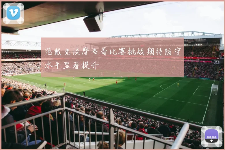 范戴克谈摩洛哥比赛挑战期待防守水平显著提升