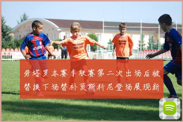劳塔罗本赛季联赛第二次出场后被替换下场替补莫斯科尼登场展现新机会