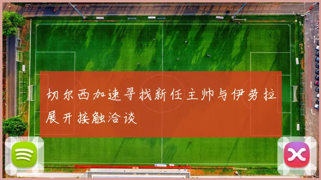 切尔西加速寻找新任主帅与伊劳拉展开接触洽谈