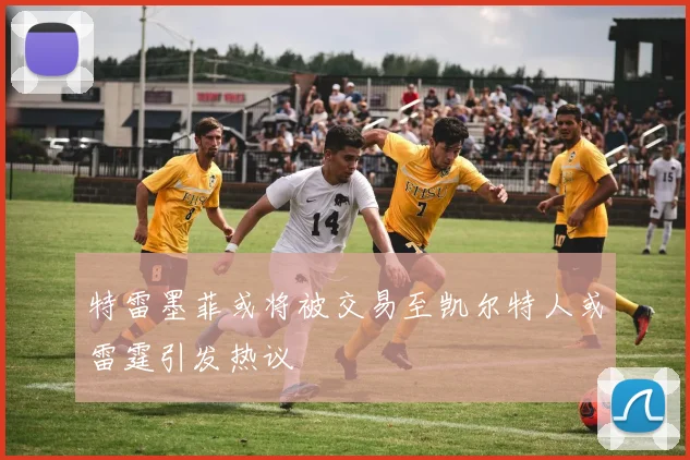 特雷墨菲或将被交易至凯尔特人或雷霆引发热议