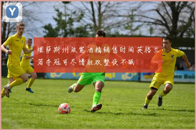 堪萨斯州放宽酒精销售时间英格兰若夺冠可尽情狂欢整夜不眠