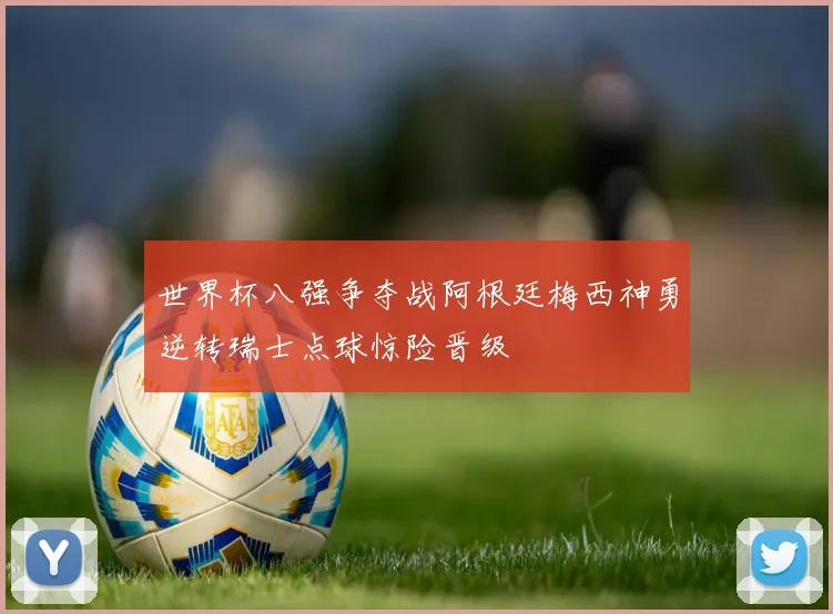 世界杯八强争夺战阿根廷梅西神勇逆转瑞士点球惊险晋级