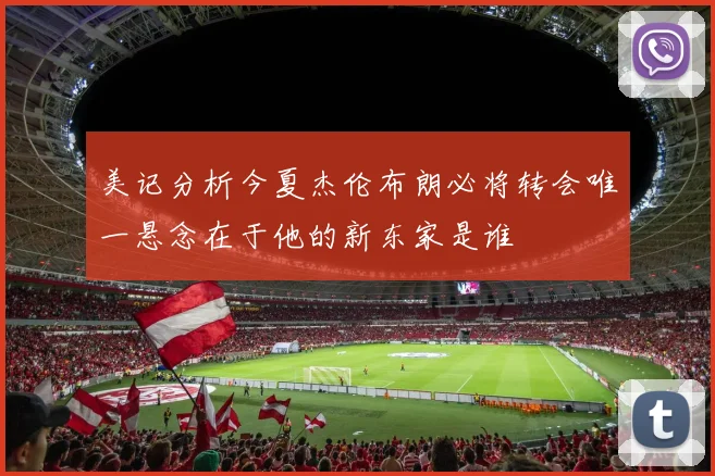 美记分析今夏杰伦布朗必将转会唯一悬念在于他的新东家是谁