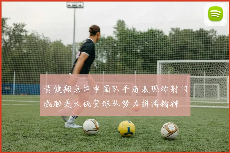 黄健翔点评中国队平局表现称射门威胁更大祝贺球队努力拼搏精神