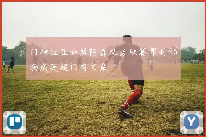 门神拉亚加盟阿森纳后联赛零封46场成英超门将之最