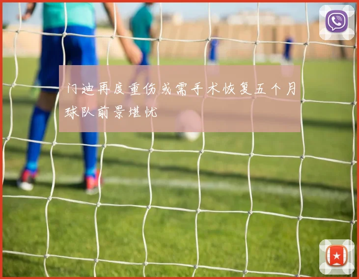 门迪再度重伤或需手术恢复五个月球队前景堪忧