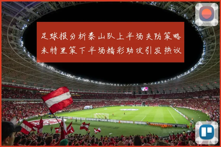 足球报分析泰山队上半场夹防策略米特里策下半场精彩助攻引发热议