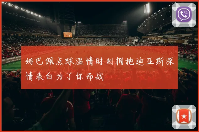 姆巴佩点球温情时刻拥抱迪亚斯深情表白为了你而战