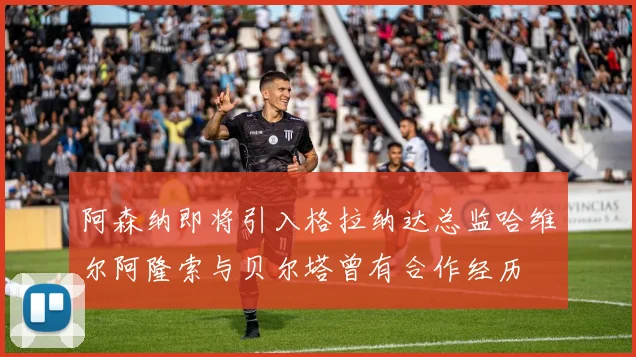 阿森纳即将引入格拉纳达总监哈维尔阿隆索与贝尔塔曾有合作经历