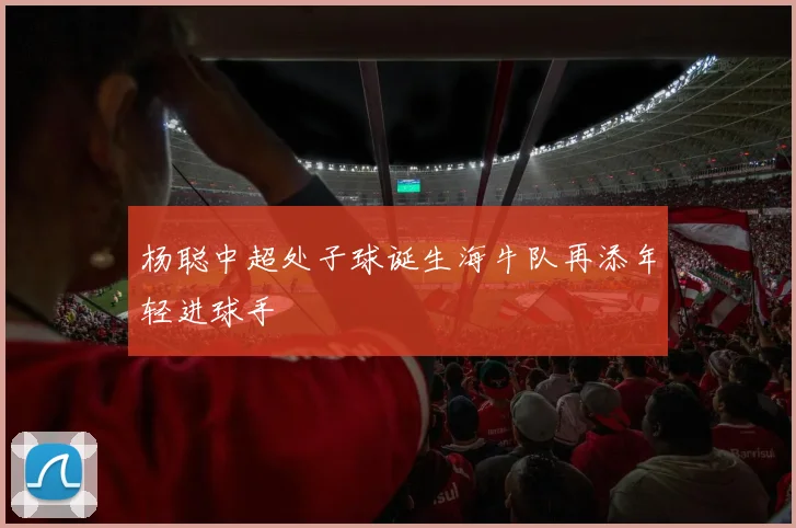 杨聪中超处子球诞生海牛队再添年轻进球手