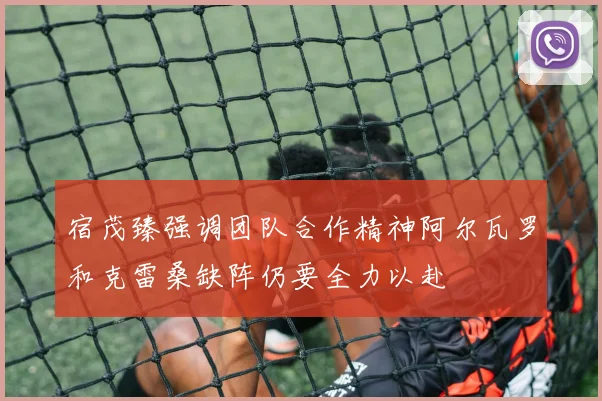 宿茂臻强调团队合作精神阿尔瓦罗和克雷桑缺阵仍要全力以赴