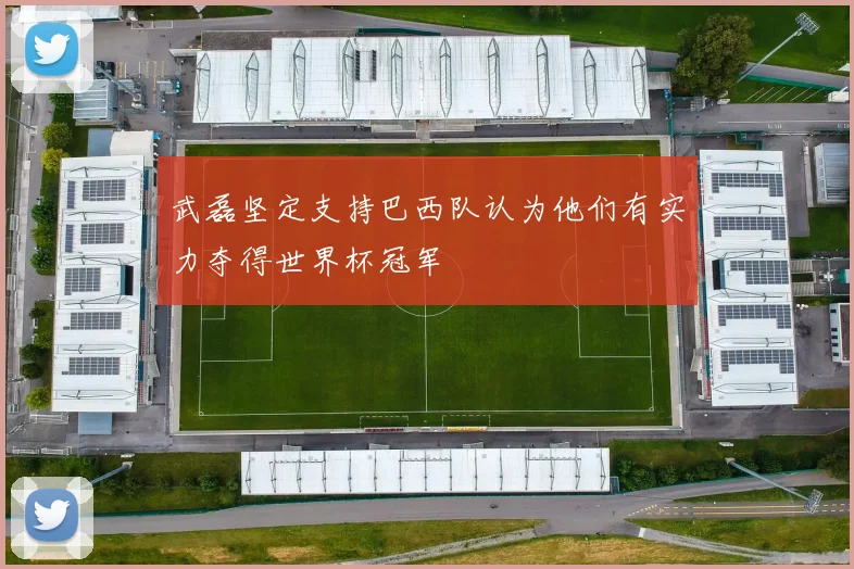 武磊坚定支持巴西队认为他们有实力夺得世界杯冠军