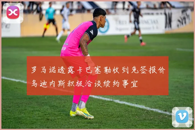 罗马诺透露卡巴塞勒收到免签报价乌迪内斯积极洽谈续约事宜