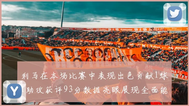 利马在本场比赛中表现出色贡献1球1助攻获评93分数据亮眼展现全面能力