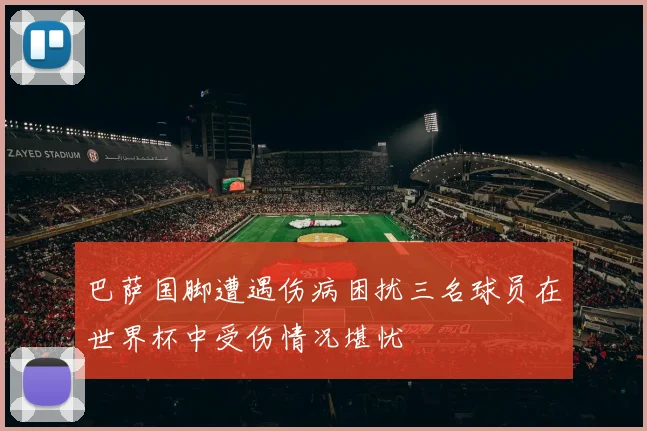 巴萨国脚遭遇伤病困扰三名球员在世界杯中受伤情况堪忧