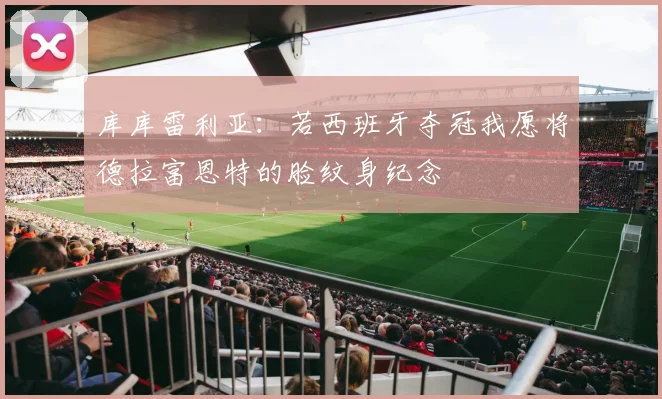 库库雷利亚：若西班牙夺冠我愿将德拉富恩特的脸纹身纪念