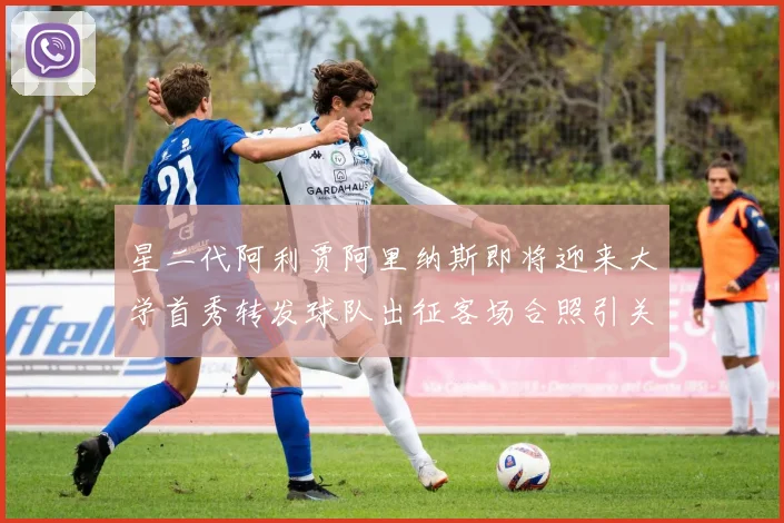 星二代阿利贾阿里纳斯即将迎来大学首秀转发球队出征客场合照引关注