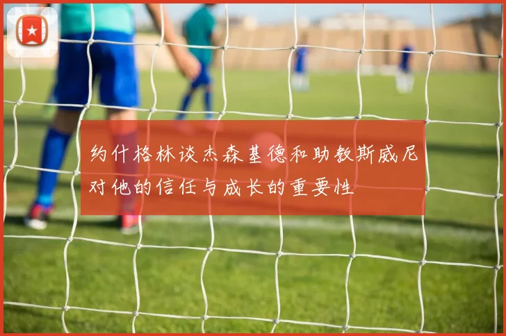 约什格林谈杰森基德和助教斯威尼对他的信任与成长的重要性