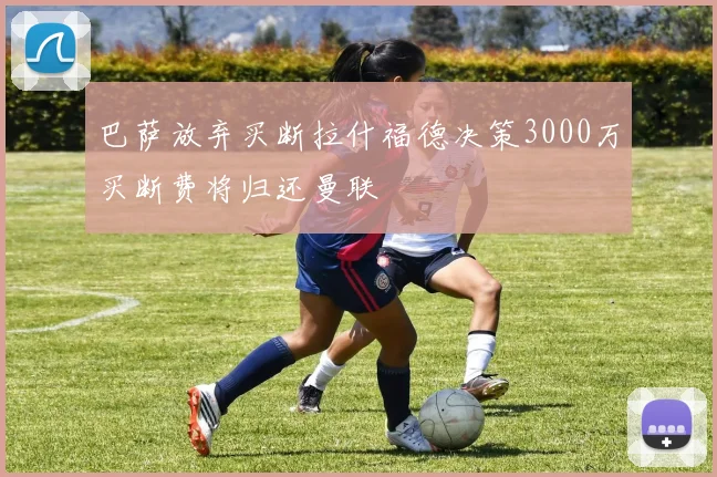 巴萨放弃买断拉什福德决策3000万买断费将归还曼联