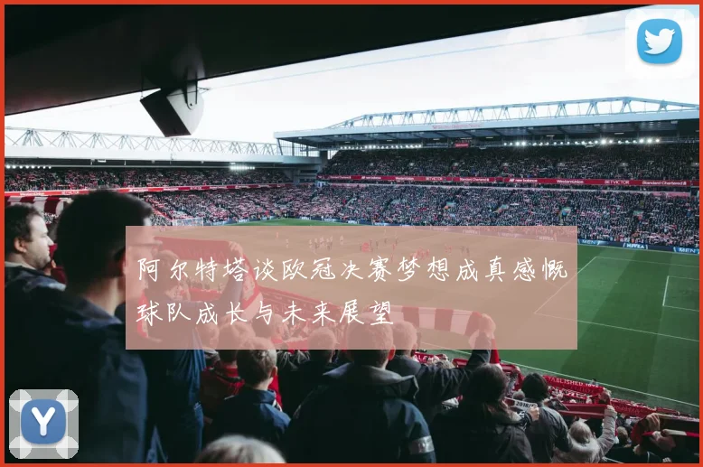 阿尔特塔谈欧冠决赛梦想成真感慨球队成长与未来展望